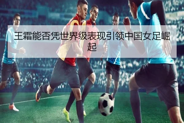 王霜能否凭世界级表现引领中国女足崛起 - NG28